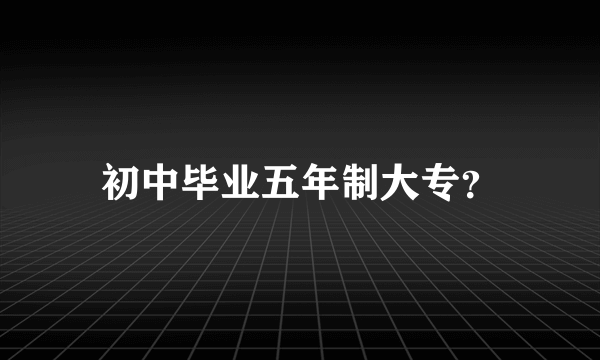 初中毕业五年制大专？