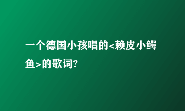 一个德国小孩唱的<赖皮小鳄鱼>的歌词?