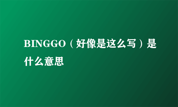 BINGGO（好像是这么写）是什么意思