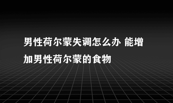 男性荷尔蒙失调怎么办 能增加男性荷尔蒙的食物