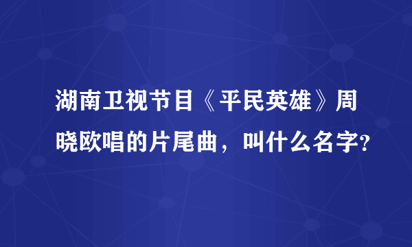 湖南卫视节目《平民英雄》周晓欧唱的片尾曲，叫什么名字？