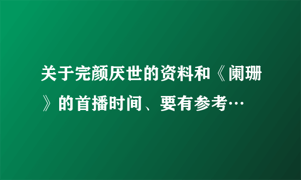 关于完颜厌世的资料和《阑珊》的首播时间、要有参考…