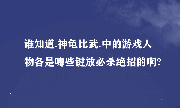 谁知道.神龟比武.中的游戏人物各是哪些键放必杀绝招的啊?