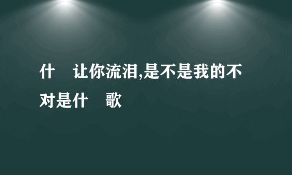 什麼让你流泪,是不是我的不对是什麼歌