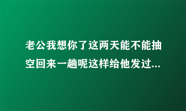 老公我想你了这两天能不能抽空回来一趟呢这样给他发过去行吗？