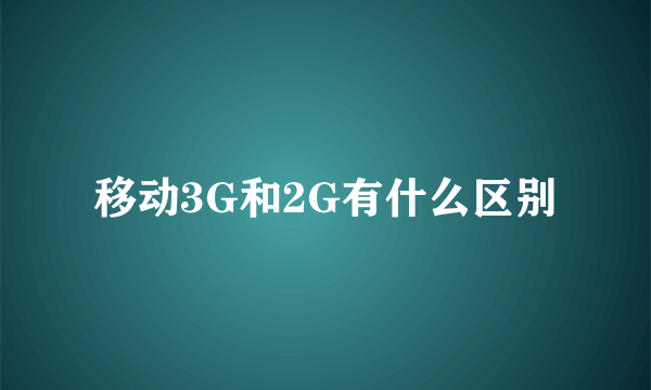 移动3G和2G有什么区别