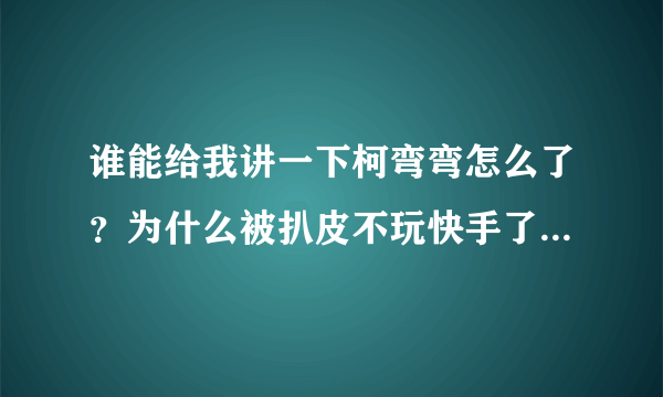 谁能给我讲一下柯弯弯怎么了？为什么被扒皮不玩快手了？具体点谢啦