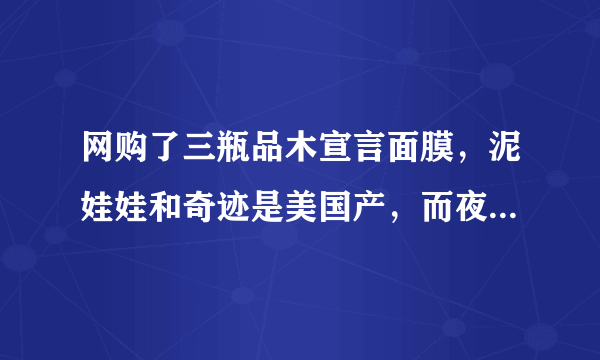 网购了三瓶品木宣言面膜，泥娃娃和奇迹是美国产，而夜间补水的是加拿大产，老板说是北京专柜正品，求真相