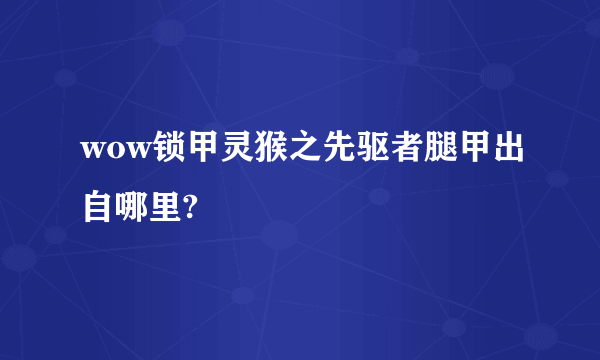 wow锁甲灵猴之先驱者腿甲出自哪里?