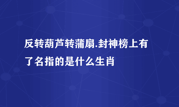 反转葫芦转蒲扇.封神榜上有了名指的是什么生肖