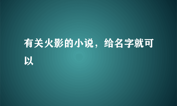 有关火影的小说，给名字就可以