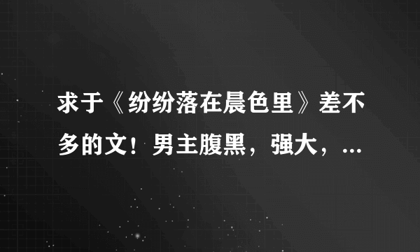 求于《纷纷落在晨色里》差不多的文！男主腹黑，强大，女主小白。