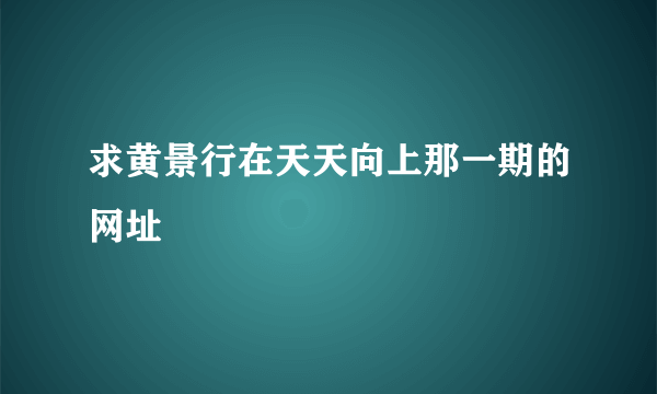 求黄景行在天天向上那一期的网址