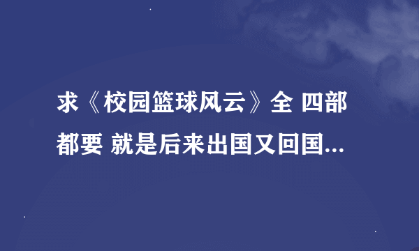 求《校园篮球风云》全 四部都要 就是后来出国又回国的 就是主角颜雨峰的那个 一定要全！！