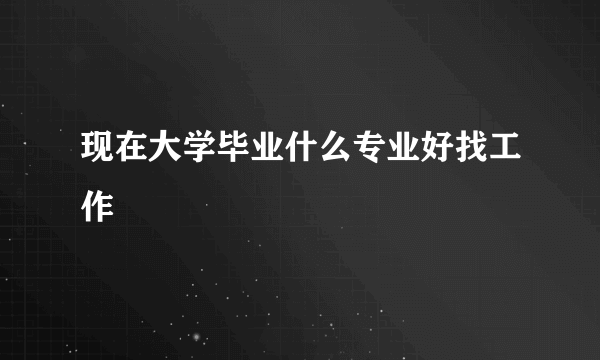 现在大学毕业什么专业好找工作