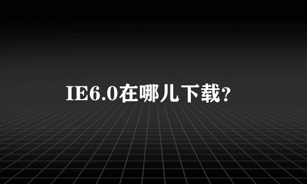 IE6.0在哪儿下载？