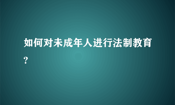 如何对未成年人进行法制教育?