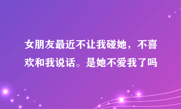 女朋友最近不让我碰她，不喜欢和我说话。是她不爱我了吗