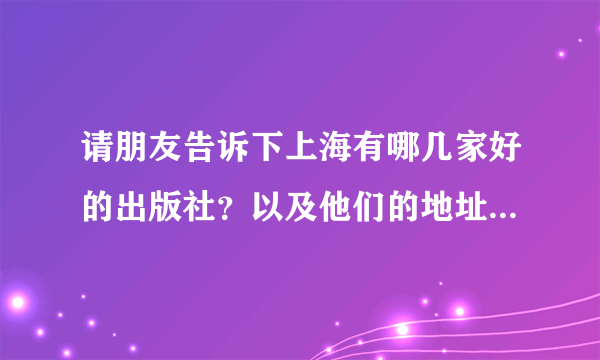 请朋友告诉下上海有哪几家好的出版社？以及他们的地址，谢谢了。