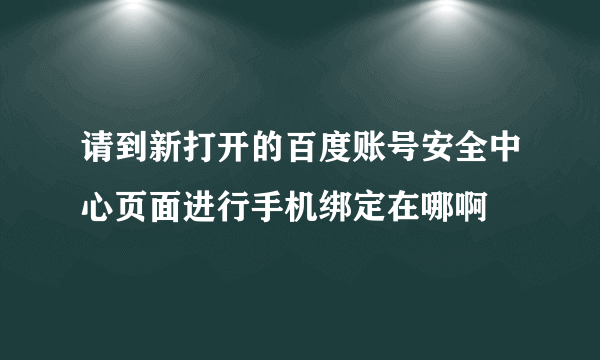 请到新打开的百度账号安全中心页面进行手机绑定在哪啊