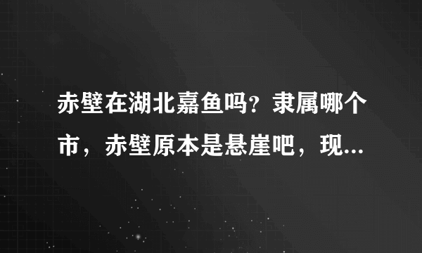 赤壁在湖北嘉鱼吗？隶属哪个市，赤壁原本是悬崖吧，现在是地名？