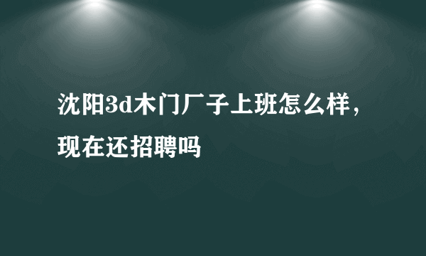 沈阳3d木门厂子上班怎么样，现在还招聘吗