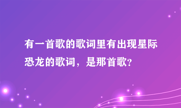 有一首歌的歌词里有出现星际恐龙的歌词，是那首歌？