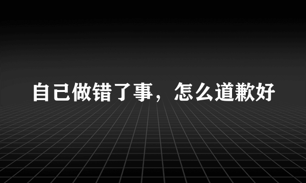 自己做错了事，怎么道歉好