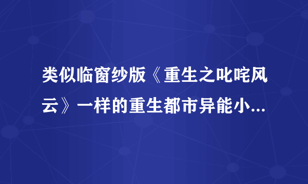 类似临窗纱版《重生之叱咤风云》一样的重生都市异能小说，要完结的，女主的，不要从异界穿来的，最好是重