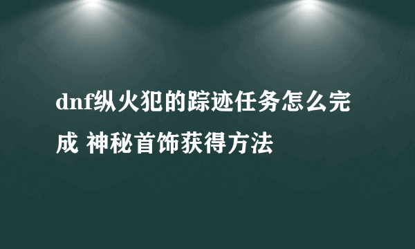 dnf纵火犯的踪迹任务怎么完成 神秘首饰获得方法