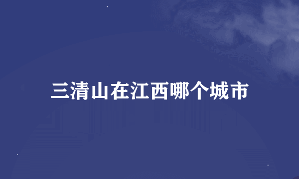 三清山在江西哪个城市