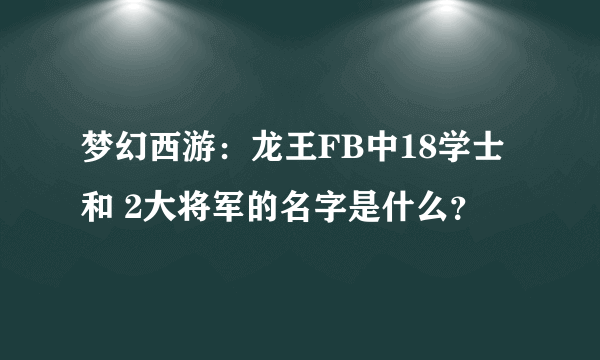 梦幻西游：龙王FB中18学士 和 2大将军的名字是什么？