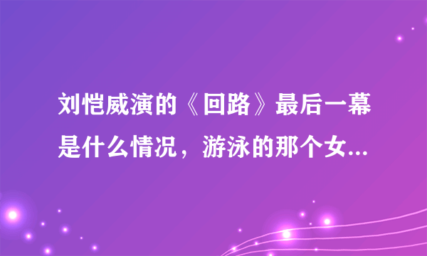 刘恺威演的《回路》最后一幕是什么情况，游泳的那个女的是谁啊