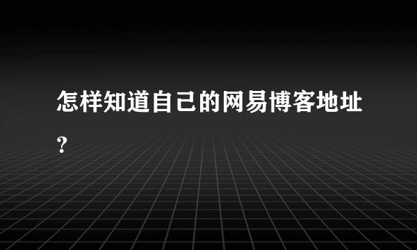 怎样知道自己的网易博客地址？