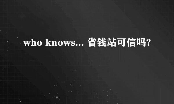 who knows... 省钱站可信吗?