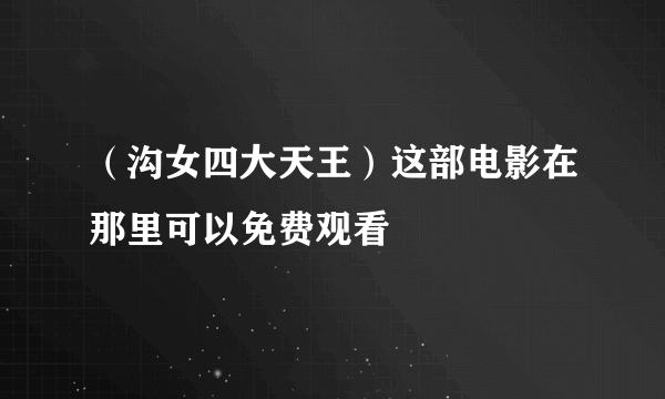 （沟女四大天王）这部电影在那里可以免费观看