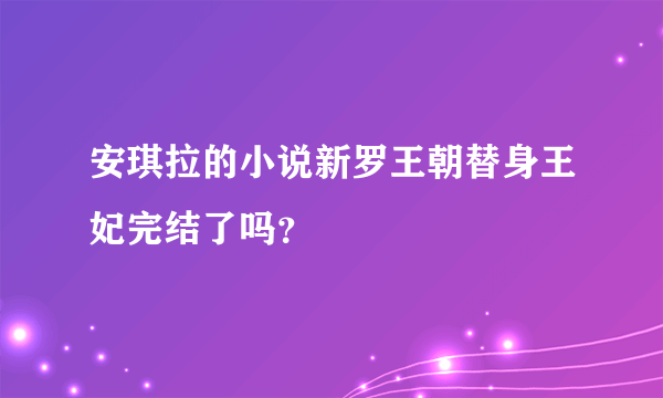 安琪拉的小说新罗王朝替身王妃完结了吗？