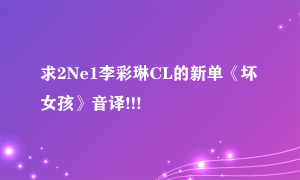 求2Ne1李彩琳CL的新单《坏女孩》音译!!!