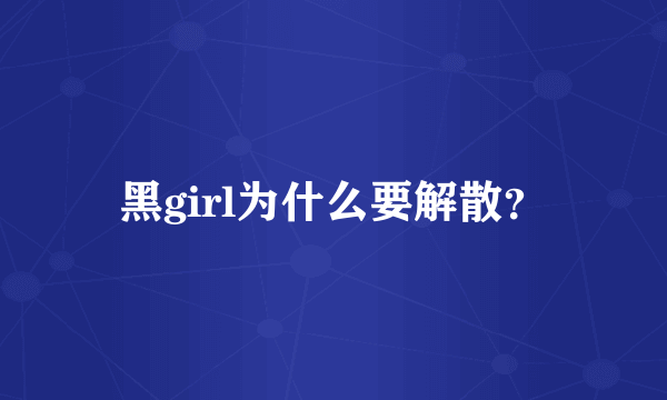 黑girl为什么要解散？