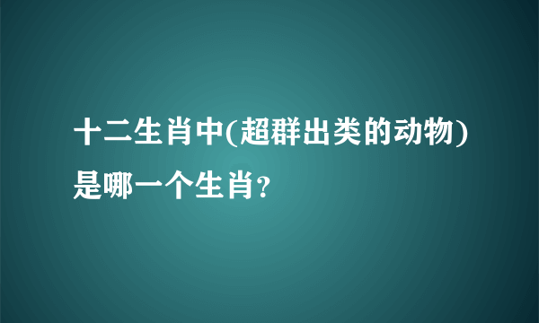 十二生肖中(超群出类的动物)是哪一个生肖？