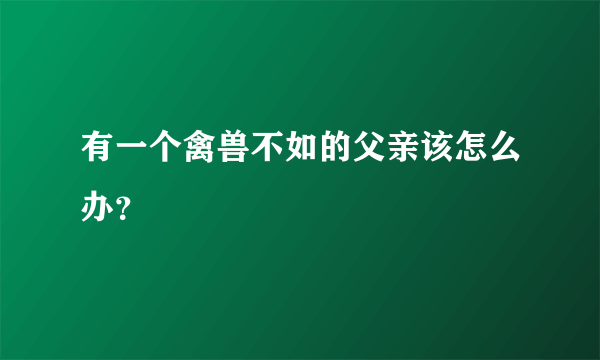 有一个禽兽不如的父亲该怎么办？