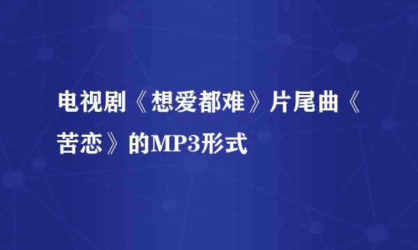 电视剧《想爱都难》片尾曲《苦恋》的MP3形式