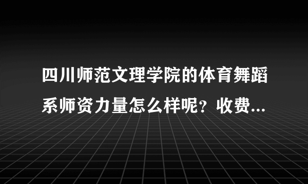 四川师范文理学院的体育舞蹈系师资力量怎么样呢？收费条件怎样？一年估价多少钱呢？