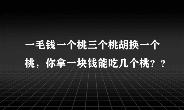 一毛钱一个桃三个桃胡换一个桃，你拿一块钱能吃几个桃？？