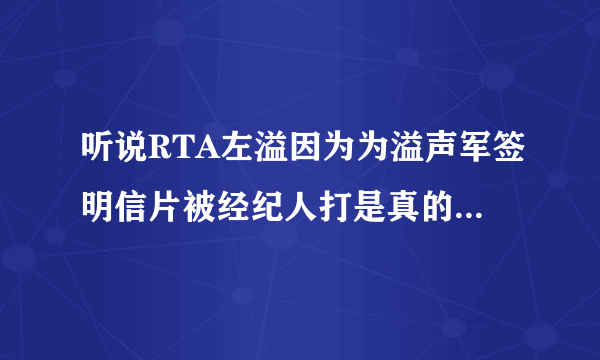 听说RTA左溢因为为溢声军签明信片被经纪人打是真的么？？？