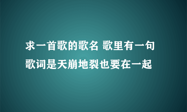 求一首歌的歌名 歌里有一句歌词是天崩地裂也要在一起