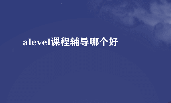 alevel课程辅导哪个好