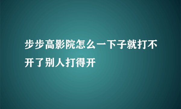 步步高影院怎么一下子就打不开了别人打得开