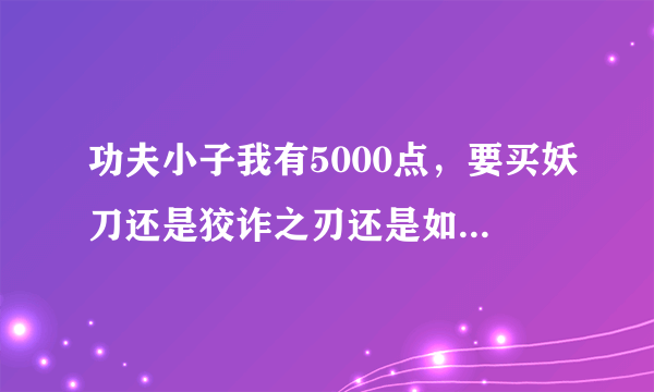 功夫小子我有5000点，要买妖刀还是狡诈之刃还是如来神掌哪一个好？？？