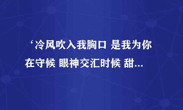 ‘冷风吹入我胸口 是我为你在守候 眼神交汇时候 甜蜜的笑容 ’是什么歌的歌词